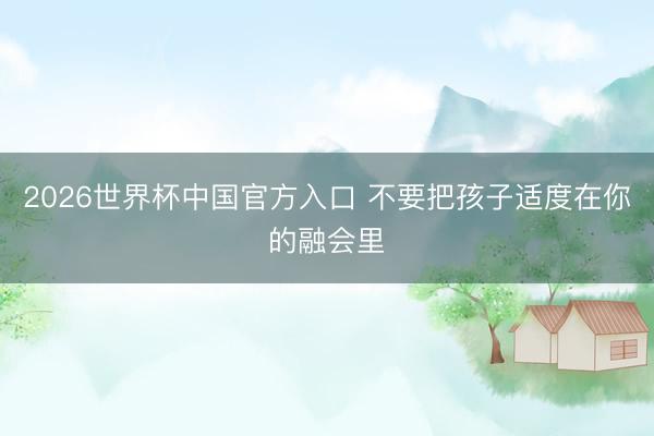 2026世界杯中国官方入口 不要把孩子适度在你的融会里