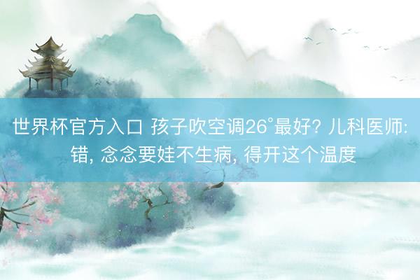世界杯官方入口 孩子吹空调26°最好? 儿科医师: 错， 念念要娃不生病， 得开这个温度