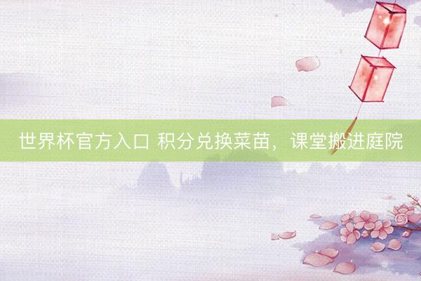 世界杯官方入口 积分兑换菜苗,课堂搬进庭院