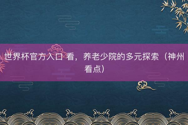 世界杯官方入口 看，养老少院的多元探索（神州看点）