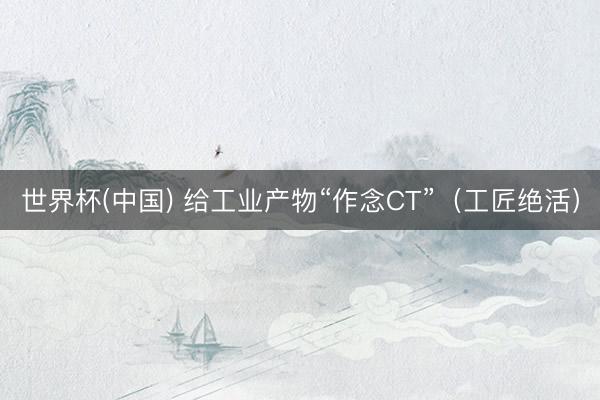 世界杯(中国) 给工业产物“作念CT”（工匠绝活）