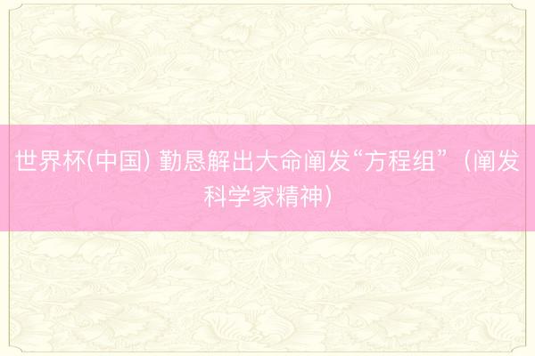 世界杯(中国) 勤恳解出大命阐发“方程组”(阐发科学家精神)