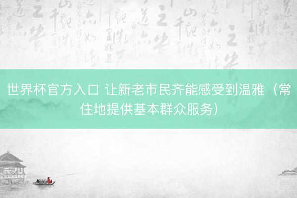 世界杯官方入口 让新老市民齐能感受到温雅（常住地提供基本群众服务）