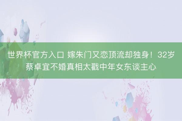 世界杯官方入口 嫁朱门又恋顶流却独身！32岁蔡卓宜不婚真相太戳中年女东谈主心