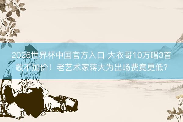 2026世界杯中国官方入口 大衣哥10万唱3首歌不加价！老艺术家蒋大为出场费竟更低？