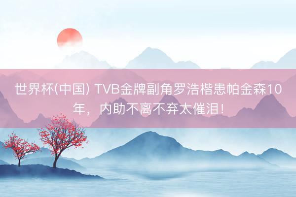 世界杯(中国) TVB金牌副角罗浩楷患帕金森10年，内助不离不弃太催泪！