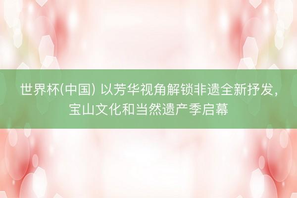 世界杯(中国) 以芳华视角解锁非遗全新抒发，宝山文化和当然遗产季启幕