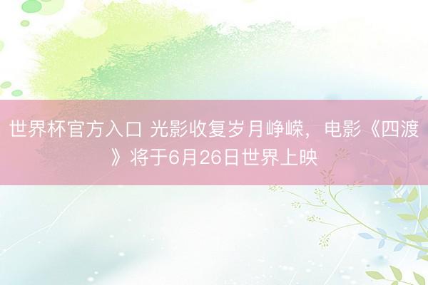 世界杯官方入口 光影收复岁月峥嵘,电影《四渡》将于6月26日世界上映