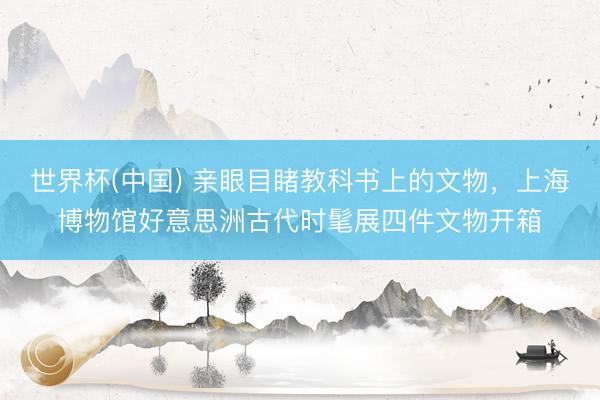世界杯(中国) 亲眼目睹教科书上的文物，上海博物馆好意思洲古代时髦展四件文物开箱