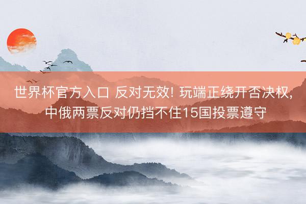 世界杯官方入口 反对无效! 玩端正绕开否决权， 中俄两票反对仍挡不住15国投票遵守