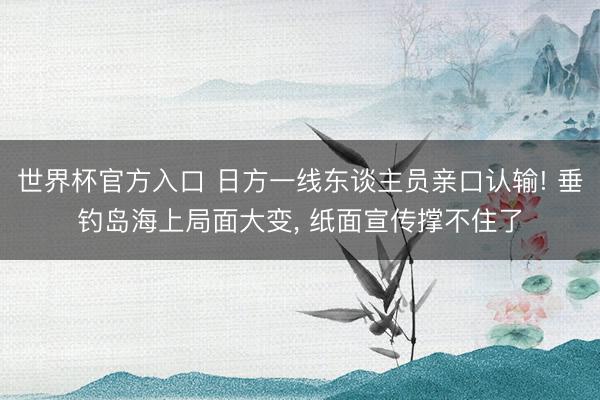世界杯官方入口 日方一线东谈主员亲口认输! 垂钓岛海上局面大变， 纸面宣传撑不住了
