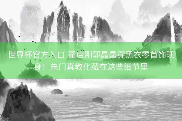 世界杯官方入口 霍启刚郭晶晶穿黑衣零首饰现身！朱门真教化藏在这些细节里