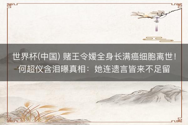 世界杯(中国) 赌王令嫒全身长满癌细胞离世！何超仪含泪曝真相：她连遗言皆来不足留