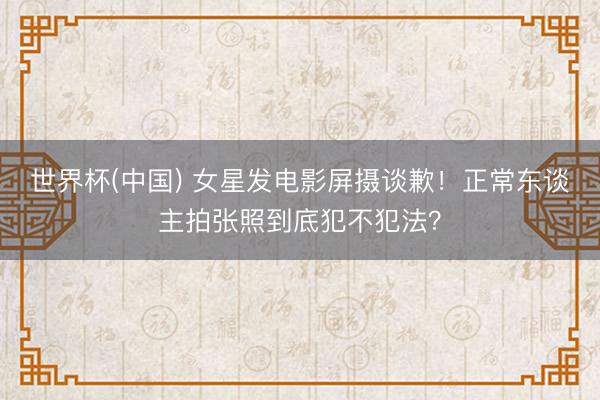 世界杯(中国) 女星发电影屏摄谈歉！正常东谈主拍张照到底犯不犯法？