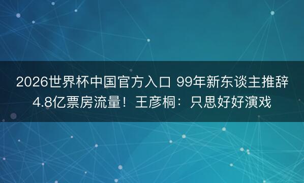 2026世界杯中国官方入口 99年新东谈主推辞4.8亿票房流量!王彦桐:只思好好演戏