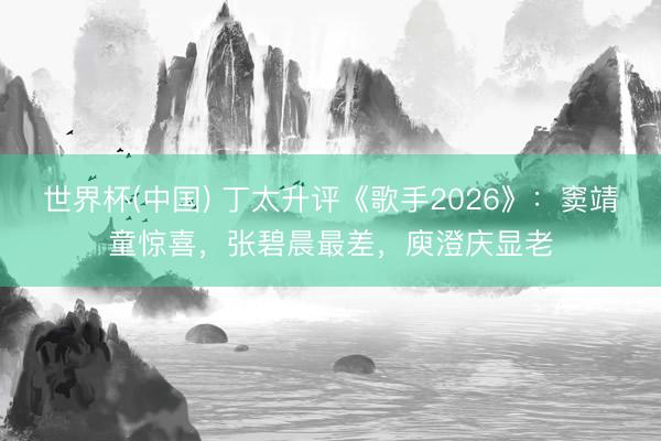 世界杯(中国) 丁太升评《歌手2026》：窦靖童惊喜，张碧晨最差，庾澄庆显老