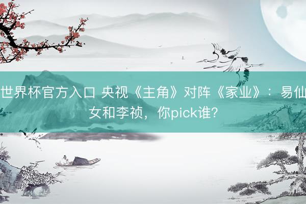 世界杯官方入口 央视《主角》对阵《家业》：易仙女和李祯，你pick谁？