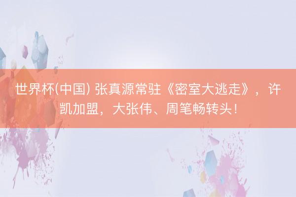 世界杯(中国) 张真源常驻《密室大逃走》，许凯加盟，大张伟、周笔畅转头！