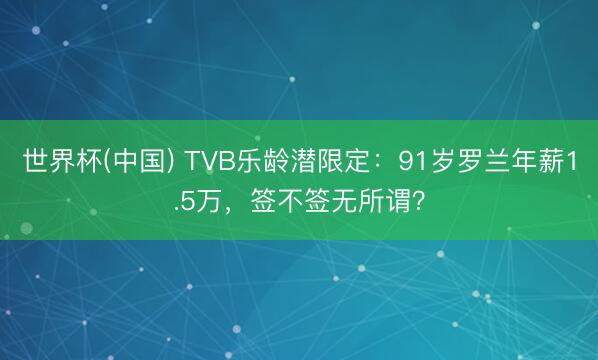 世界杯(中国) TVB乐龄潜限定：91岁罗兰年薪1.5万，签不签无所谓？