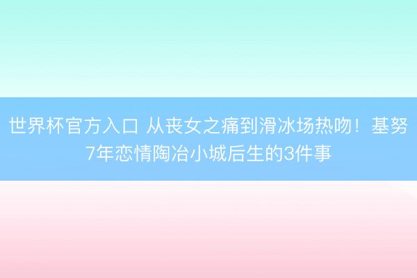 世界杯官方入口 从丧女之痛到滑冰场热吻！基努7年恋情陶冶小城后生的3件事