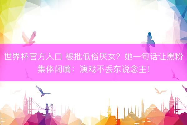 世界杯官方入口 被批低俗厌女?她一句话让黑粉集体闭嘴:演戏不丢东说念主!