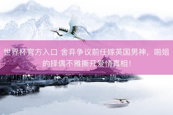 世界杯官方入口 舍弃争议前任嫁英国男神，啪姐的择偶不雅撕开爱情真相！