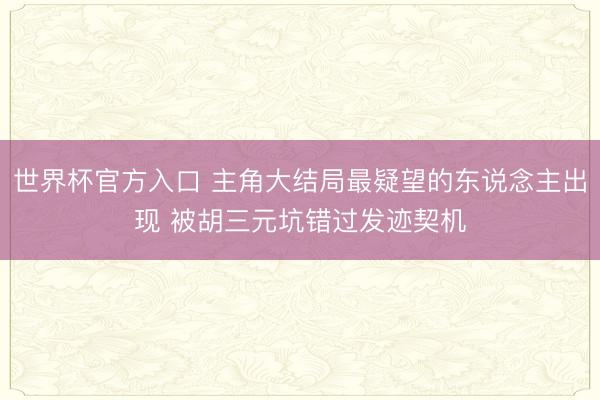 世界杯官方入口 主角大结局最疑望的东说念主出现 被胡三元坑错过发迹契机
