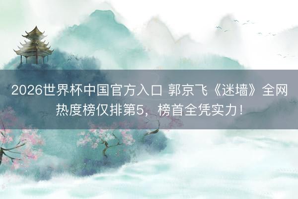 2026世界杯中国官方入口 郭京飞《迷墙》全网热度榜仅排第5，榜首全凭实力！