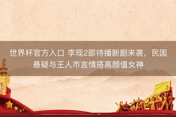 世界杯官方入口 李现2部待播新剧来袭，民国悬疑与王人市言情搭高颜值女神