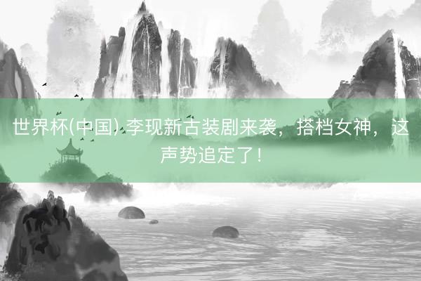 世界杯(中国) 李现新古装剧来袭，搭档女神，这声势追定了！