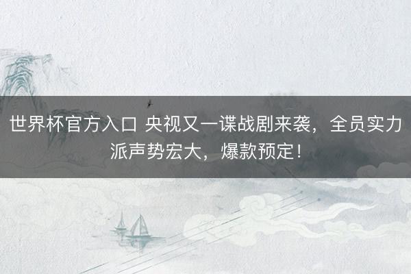世界杯官方入口 央视又一谍战剧来袭，全员实力派声势宏大，爆款预定！