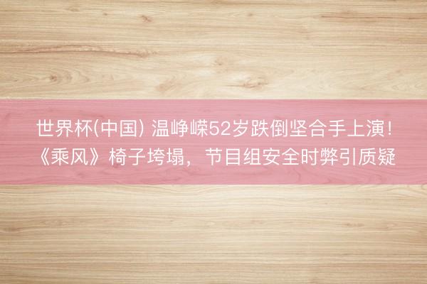 世界杯(中国) 温峥嵘52岁跌倒坚合手上演!《乘风》椅子垮塌,节目组安全时弊引质疑