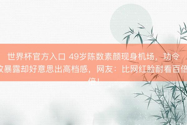 世界杯官方入口 49岁陈数素颜现身机场，功令纹暴露却好意思出高档感，网友：比网红脸耐看百倍！