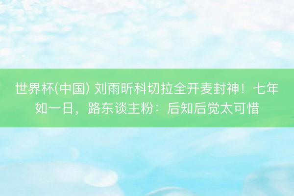 世界杯(中国) 刘雨昕科切拉全开麦封神！七年如一日，路东谈主粉：后知后觉太可惜