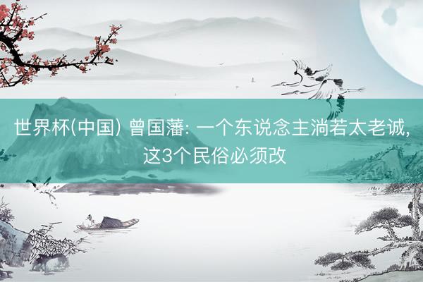 世界杯(中国) 曾国藩: 一个东说念主淌若太老诚， 这3个民俗必须改