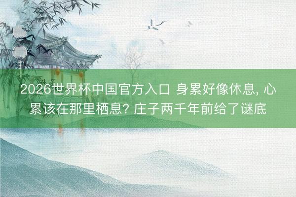 2026世界杯中国官方入口 身累好像休息， 心累该在那里栖息? 庄子两千年前给了谜底