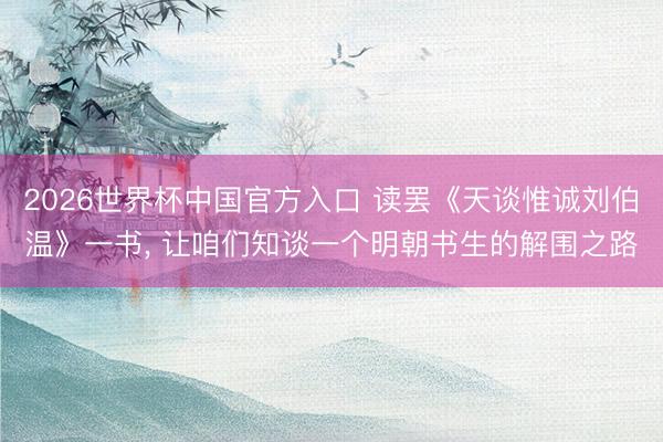 2026世界杯中国官方入口 读罢《天谈惟诚刘伯温》一书， 让咱们知谈一个明朝书生的解围之路