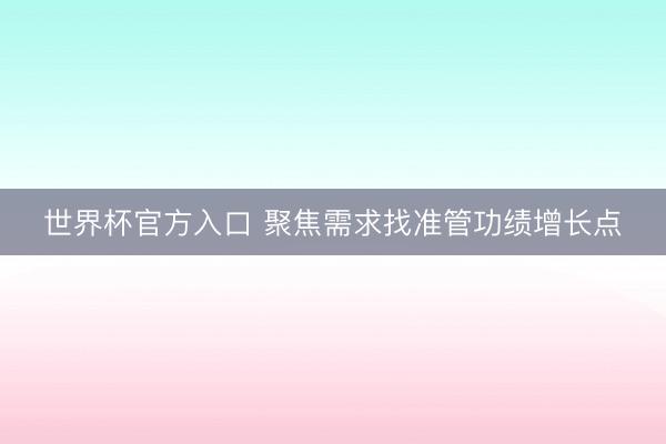 世界杯官方入口 聚焦需求找准管功绩增长点