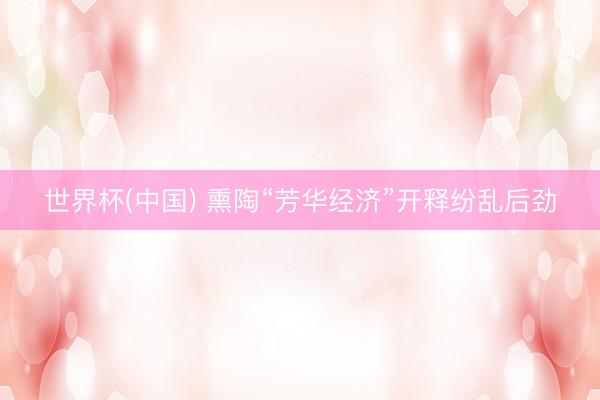 世界杯(中国) 熏陶“芳华经济”开释纷乱后劲
