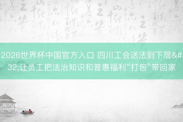 2026世界杯中国官方入口 四川工会送法到下层 让员工把法治知识和普惠福利“打包”带回家