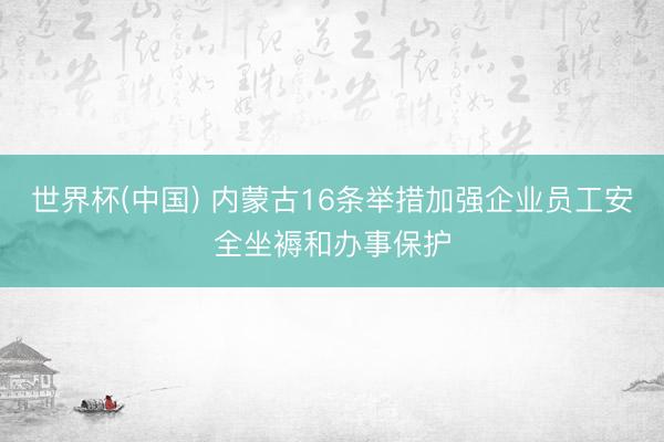 世界杯(中国) 内蒙古16条举措加强企业员工安全坐褥和办事保护