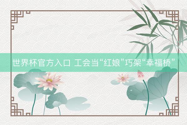 世界杯官方入口 工会当“红娘”巧架“幸福桥”