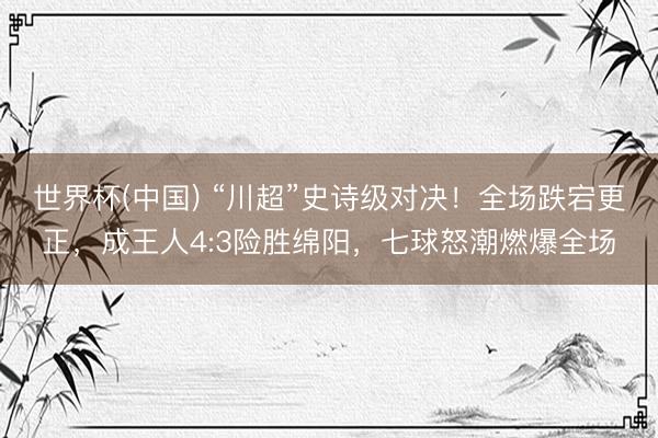 世界杯(中国) “川超”史诗级对决!全场跌宕更正,成王人4:3险胜绵阳,七球怒潮燃爆全场