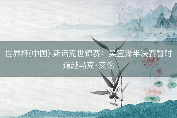 世界杯(中国) 斯诺克世锦赛：吴宜泽半决赛暂时逾越马克·艾伦