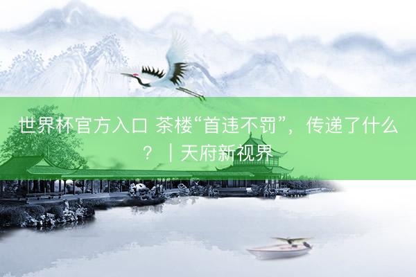世界杯官方入口 茶楼“首违不罚”，传递了什么？｜天府新视界