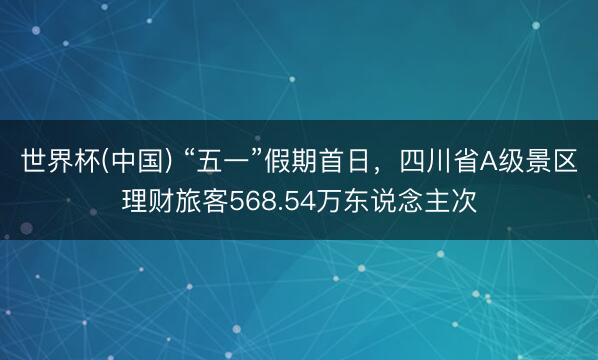 世界杯(中国) “五一”假期首日，四川省A级景区理财旅客568.54万东说念主次