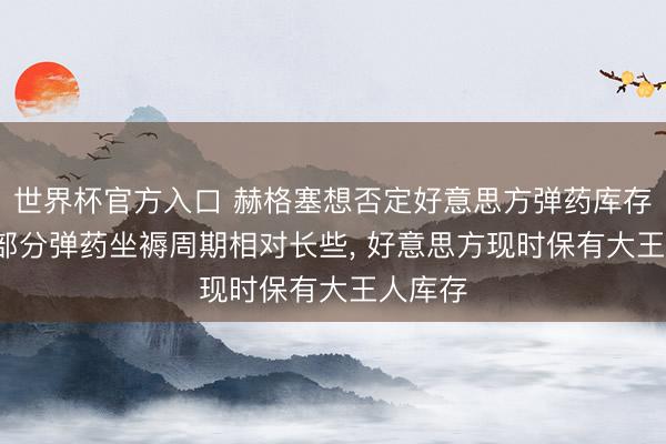 世界杯官方入口 赫格塞想否定好意思方弹药库存告急: 部分弹药坐褥周期相对长些， 好意思方现时保有大王人库存
