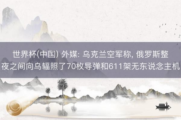 世界杯(中国) 外媒: 乌克兰空军称， 俄罗斯整夜之间向乌辐照了70枚导弹和611架无东说念主机