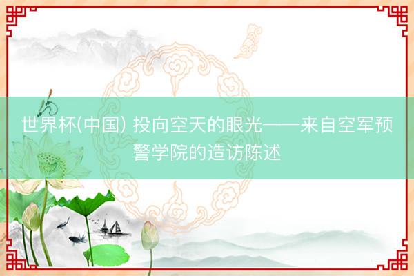 世界杯(中国) 投向空天的眼光——来自空军预警学院的造访陈述