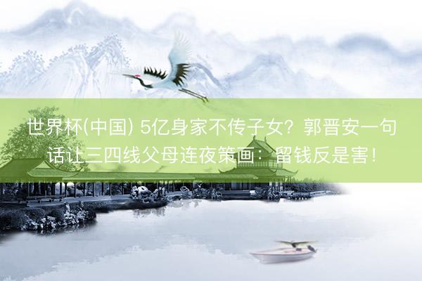 世界杯(中国) 5亿身家不传子女？郭晋安一句话让三四线父母连夜策画：留钱反是害！